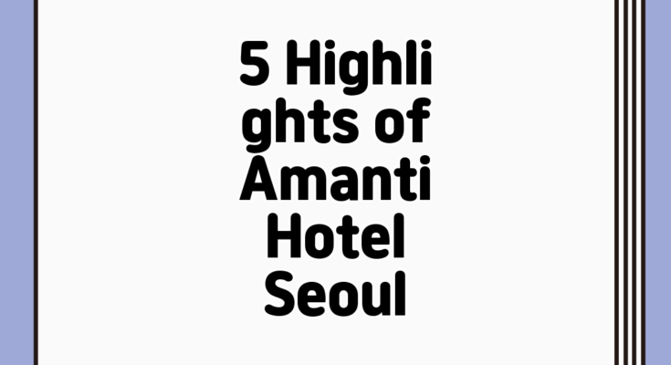 5 Highlights of Amanti Hotel Seoul