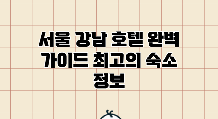 서울 강남 호텔 완벽 가이드: 최고의 숙소 정보
