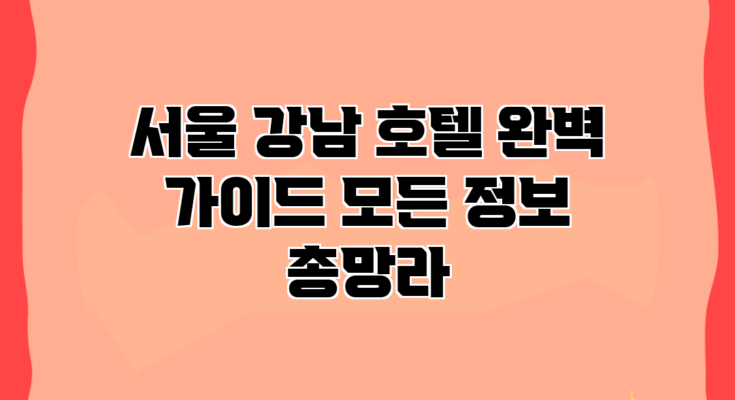 서울 강남 호텔 완벽 가이드: 모든 정보 총망라