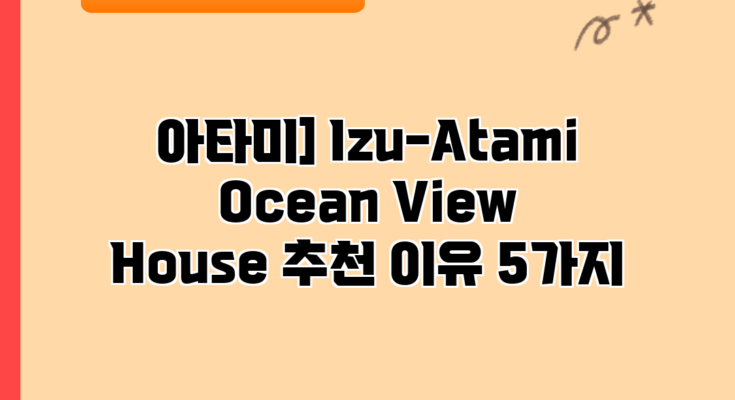 아타미] Izu-Atami Ocean View House 추천 이유 5가지