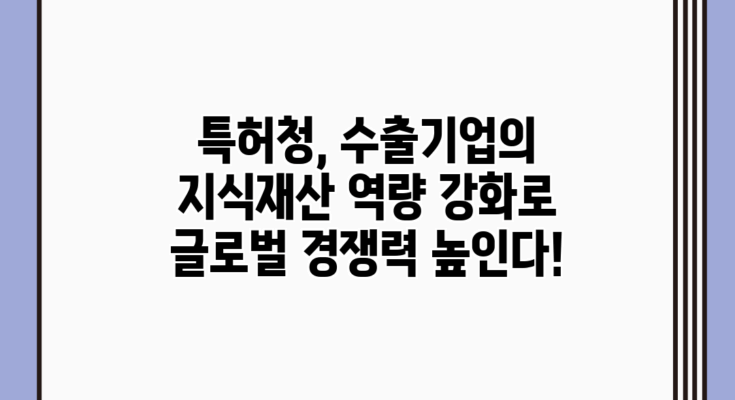 특허청, 수출기업의 지식재산 역량 강화로 글로벌 경쟁력 높인다!