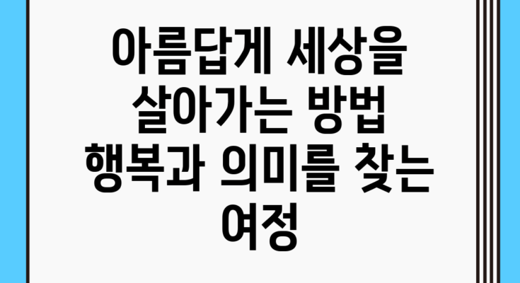 아름답게 세상을 살아가는 방법: 행복과 의미를 찾는 여정