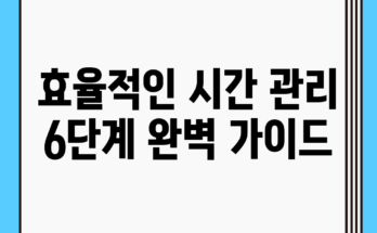 효율적인 시간 관리 6단계 완벽 가이드