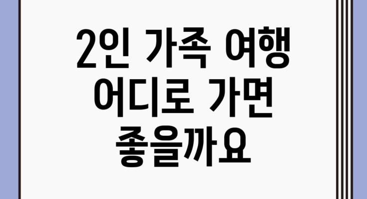 2인 가족 여행, 어디로 가면 좋을까요?
