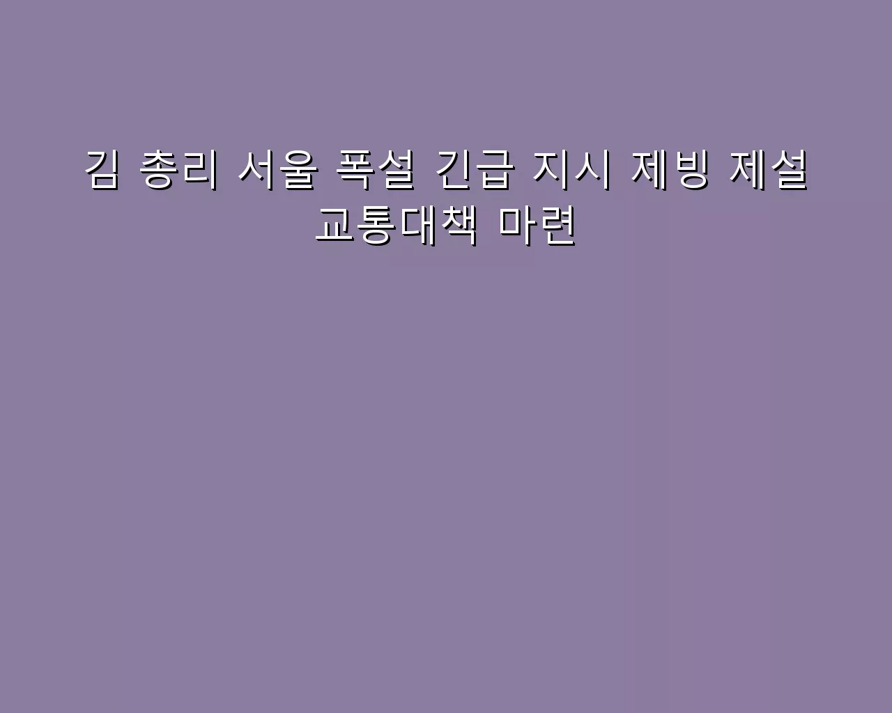 김 총리 서울 폭설 긴급 지시 제빙 제설 교통대책 마련 김 총리 서울 폭설 긴급 지시 제빙 제설 교통대책 마련