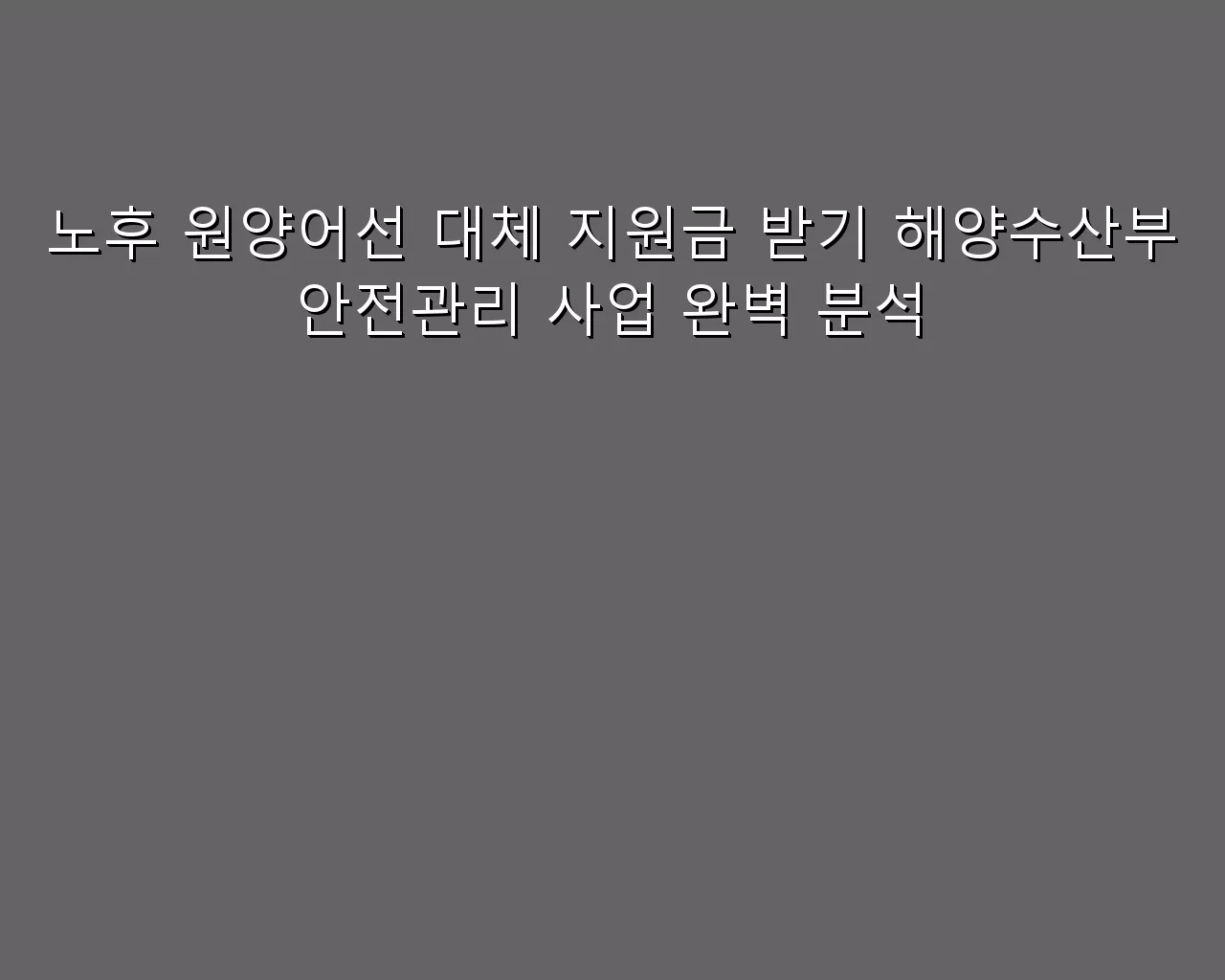 노후 원양어선 대체 지원금 받기 해양수산부 안전관리 사업 완벽 분석